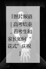 图片报道｜高考结束，看考生和家长如何“花式”庆祝