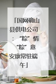 国网确山县供电公司：“粽”情“粽”意 安康常驻端午