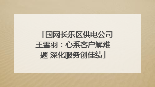 国网长乐区供电公司王雪羽：心系客户解难题 深化服务创佳绩
