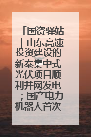 国资驿站｜山东高速投资建设的新泰集中式光伏项目顺利并网发电；国产电力机器人首次在智利电网应用