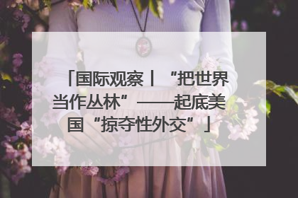国际观察丨“把世界当作丛林”——起底美国“掠夺性外交”