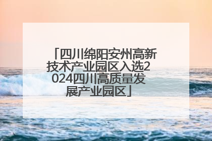 四川绵阳安州高新技术产业园区入选2024四川高质量发展产业园区
