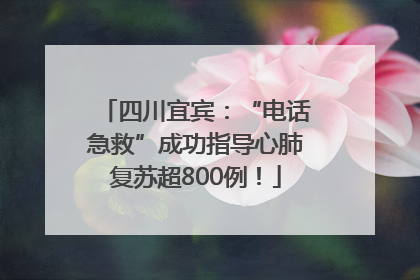 四川宜宾：“电话急救”成功指导心肺复苏超800例！
