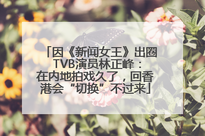 因《新闻女王》出圈 TVB演员林正峰：在内地拍戏久了，回香港会“切换”不过来
