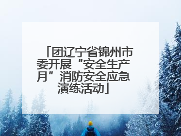 团辽宁省锦州市委开展“安全生产月”消防安全应急演练活动