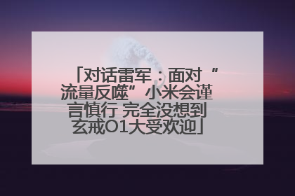 对话雷军：面对“流量反噬”小米会谨言慎行 完全没想到玄戒O1大受欢迎