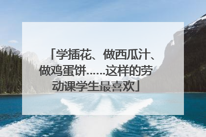 学插花、做西瓜汁、做鸡蛋饼……这样的劳动课学生最喜欢