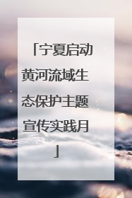 宁夏启动黄河流域生态保护主题宣传实践月