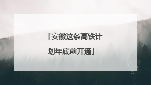 安徽这条高铁计划年底前开通