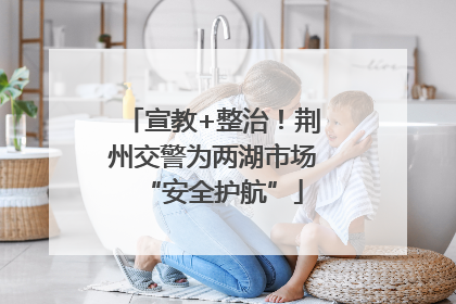 宣教+整治！荆州交警为两湖市场“安全护航”