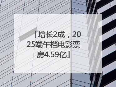增长2成，2025端午档电影票房4.59亿