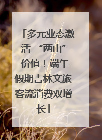 多元业态激活 “两山” 价值！端午假期吉林文旅客流消费双增长