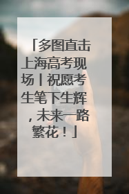 多图直击上海高考现场丨祝愿考生笔下生辉，未来一路繁花！