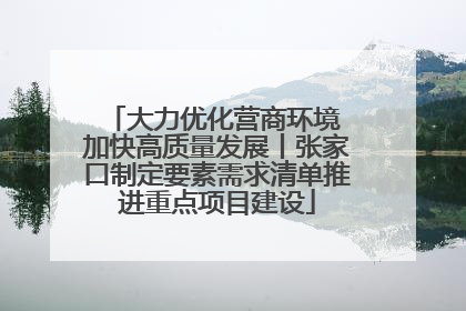 大力优化营商环境 加快高质量发展丨张家口制定要素需求清单推进重点项目建设