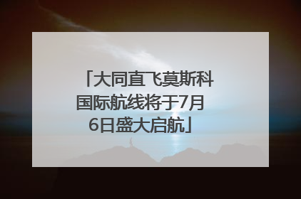 大同直飞莫斯科国际航线将于7月6日盛大启航