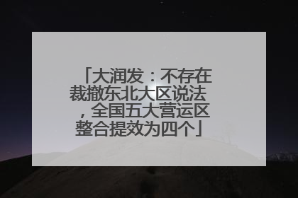 大润发：不存在裁撤东北大区说法，全国五大营运区整合提效为四个