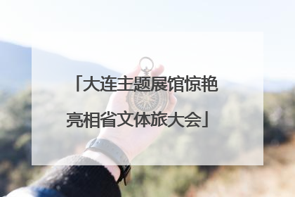 大连主题展馆惊艳亮相省文体旅大会