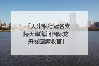 天津银行冠名支持天津海河国际龙舟赛圆满收官