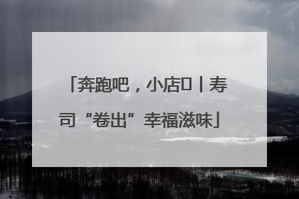 奔跑吧，小店㊼丨寿司“卷出”幸福滋味