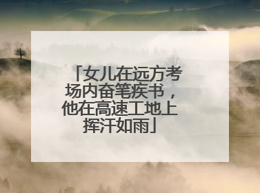 女儿在远方考场内奋笔疾书，他在高速工地上挥汗如雨