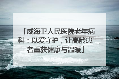 威海卫人民医院老年病科：以爱守护，让高龄患者重获健康与温暖