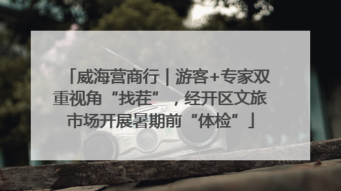 威海营商行｜游客+专家双重视角“找茬”，经开区文旅市场开展暑期前“体检”