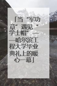 当“军功章”遇见“学士帽”——哈尔滨工程大学毕业典礼上的暖心一幕