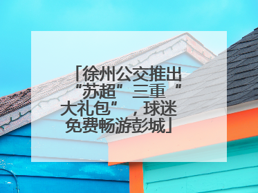 徐州公交推出“苏超”三重“大礼包”，球迷免费畅游彭城