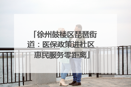 徐州鼓楼区琵琶街道：医保政策进社区 惠民服务零距离