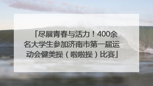 尽展青春与活力！400余名大学生参加济南市第一届运动会健美操（啦啦操）比赛