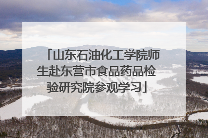 山东石油化工学院师生赴东营市食品药品检验研究院参观学习