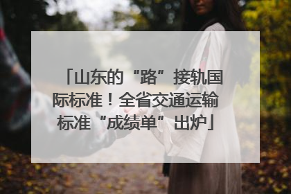 山东的“路”接轨国际标准！全省交通运输标准“成绩单”出炉