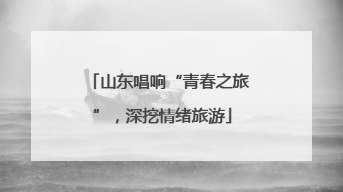 山东唱响“青春之旅”，深挖情绪旅游