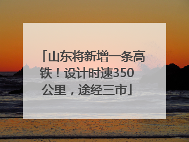 山东将新增一条高铁！设计时速350公里，途经三市