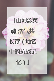 山河念英魂 浩气共长存（地名中的抗战记忆）