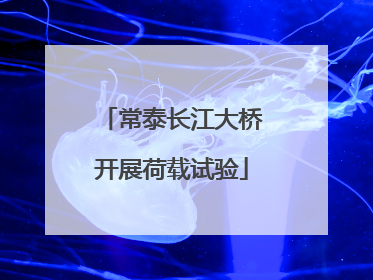 常泰长江大桥开展荷载试验