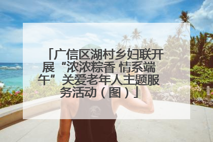 广信区湖村乡妇联开展“浓浓粽香 情系端午”关爱老年人主题服务活动（图）