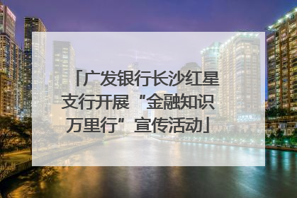 广发银行长沙红星支行开展“金融知识万里行”宣传活动