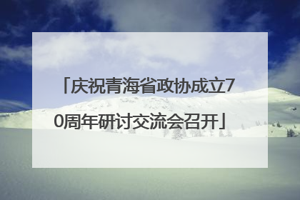庆祝青海省政协成立70周年研讨交流会召开