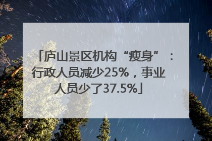 庐山景区机构“瘦身”：行政人员减少25%，事业人员少了37.5%