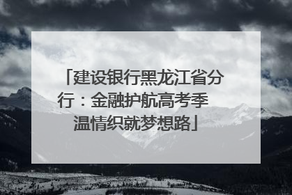 建设银行黑龙江省分行：金融护航高考季 温情织就梦想路