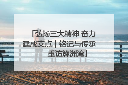 弘扬三大精神 奋力建成支点｜铭记与传承——重访簰洲湾