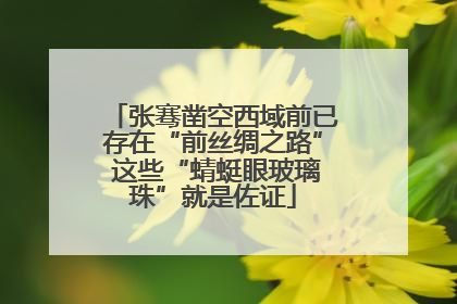 张骞凿空西域前已存在“前丝绸之路” 这些“蜻蜓眼玻璃珠”就是佐证