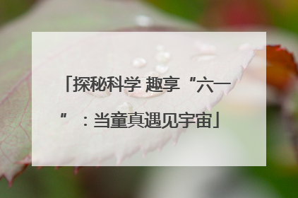探秘科学 趣享“六一”：当童真遇见宇宙