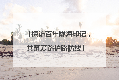 探访百年陇海印记，共筑爱路护路防线