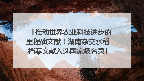 推动世界农业科技进步的里程碑文献！湖南杂交水稻档案文献入选国家级名录