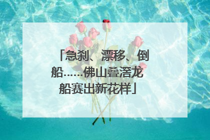 急刹、漂移、倒船……佛山叠滘龙船赛出新花样
