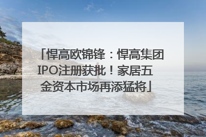 悍高欧锦锋：悍高集团IPO注册获批！家居五金资本市场再添猛将