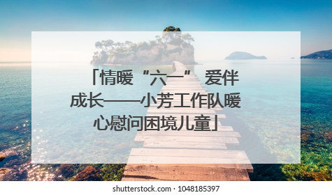 情暖“六一” 爱伴成长——小芳工作队暖心慰问困境儿童