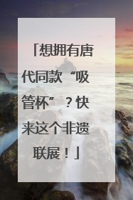 想拥有唐代同款“吸管杯”？快来这个非遗联展！
